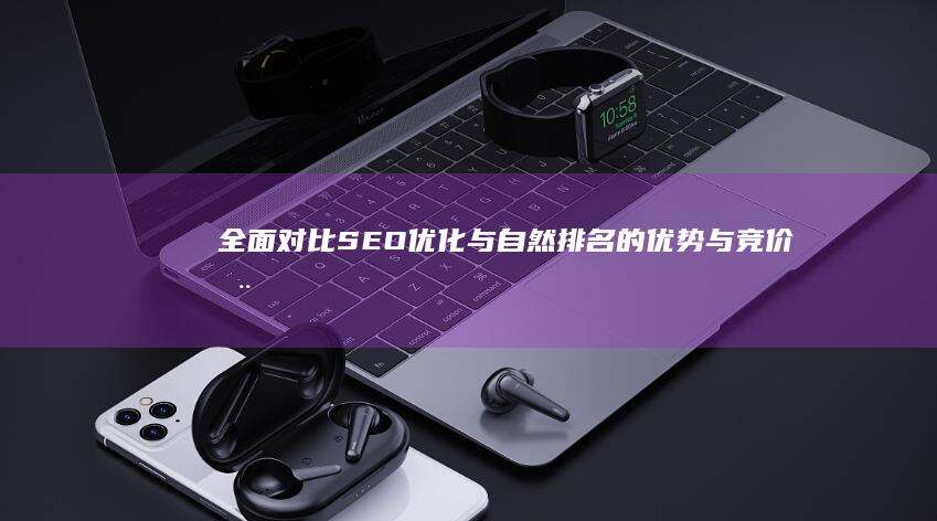 全面对比：SEO优化与自然排名的优势与竞价推广的局限性