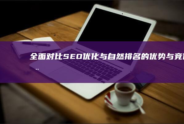 全面对比：SEO优化与自然排名的优势与竞价推广的局限性