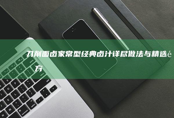 刀削面卤：家常型经典卤汁详尽做法与精选配方